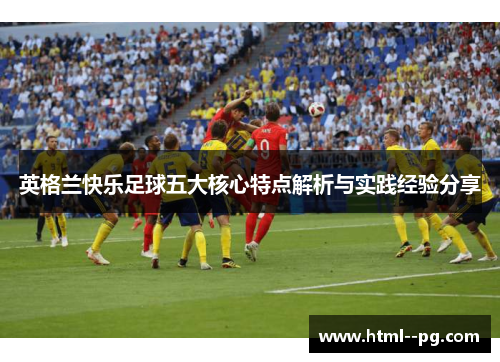 英格兰快乐足球五大核心特点解析与实践经验分享