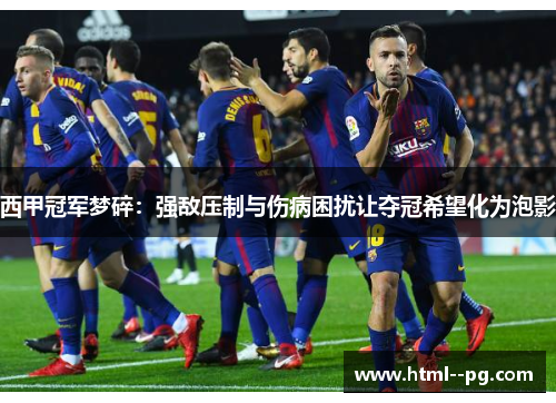 西甲冠军梦碎:强敌压制与伤病困扰让夺冠希望化为泡影 西甲冠军梦碎:强敌压制与伤病困扰让夺冠希望化为泡影