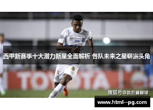 西甲新赛季十大潜力新星全面解析 各队未来之星崭露头角 西甲新赛季十大潜力新星全面解析 各队未来之星崭露头角