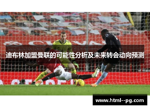迪布林加盟曼联的可能性分析及未来转会动向预测 迪布林加盟曼联的可能性分析及未来转会动向预测