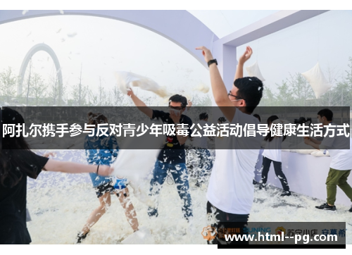 阿扎尔携手参与反对青少年吸毒公益活动倡导健康生活方式