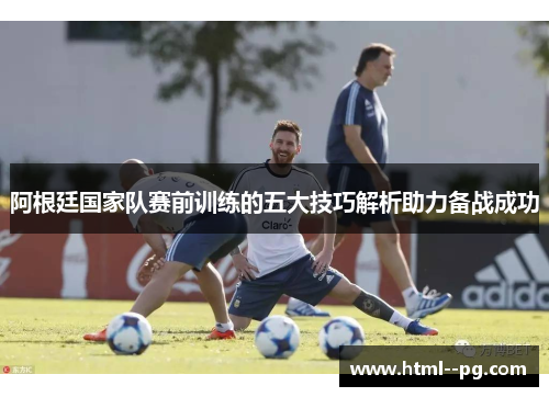 阿根廷国家队赛前训练的五大技巧解析助力备战成功