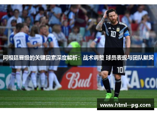 阿根廷晋级的关键因素深度解析：战术调整 球员表现与团队默契