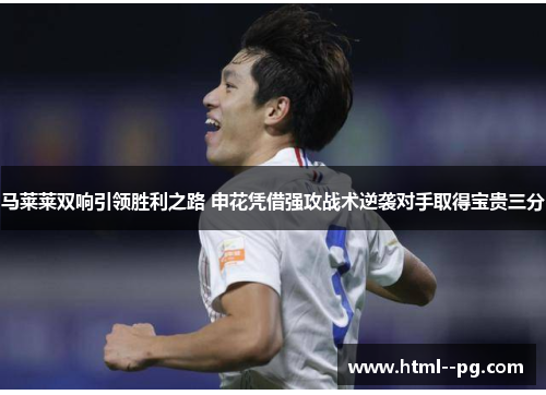 马莱莱双响引领胜利之路 申花凭借强攻战术逆袭对手取得宝贵三分