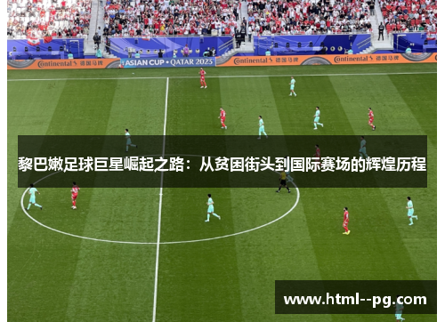 黎巴嫩足球巨星崛起之路：从贫困街头到国际赛场的辉煌历程