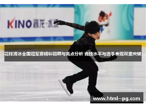 花样滑冰全国冠军赛精彩回顾与亮点分析 竞技水平与选手表现双重突破