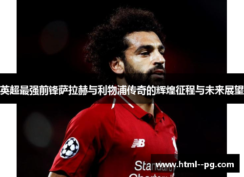 英超最强前锋萨拉赫与利物浦传奇的辉煌征程与未来展望