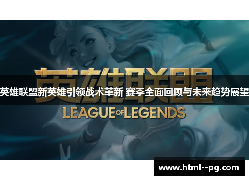 英雄联盟新英雄引领战术革新 赛季全面回顾与未来趋势展望