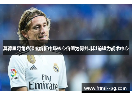 莫德里奇角色深度解析中场核心价值为何并非以前锋为战术中心