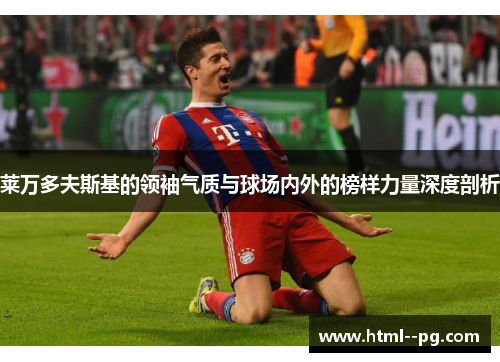 莱万多夫斯基的领袖气质与球场内外的榜样力量深度剖析