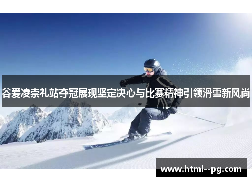 谷爱凌崇礼站夺冠展现坚定决心与比赛精神引领滑雪新风尚