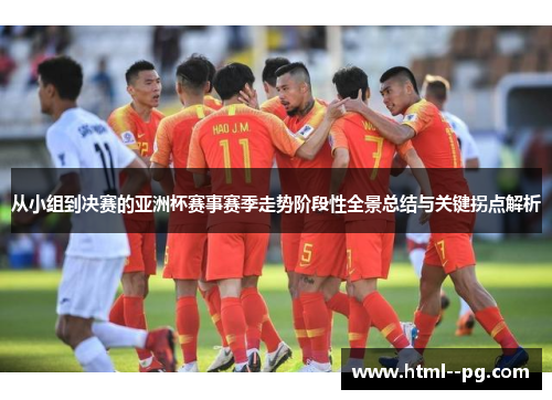 从小组到决赛的亚洲杯赛事赛季走势阶段性全景总结与关键拐点解析