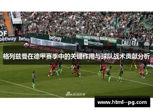 格列兹曼在德甲赛季中的关键作用与球队战术贡献分析 格列兹曼在德甲赛季中的关键作用与球队战术贡献分析