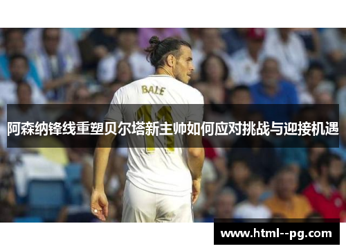 阿森纳锋线重塑贝尔塔新主帅如何应对挑战与迎接机遇 阿森纳锋线重塑贝尔塔新主帅如何应对挑战与迎接机遇
