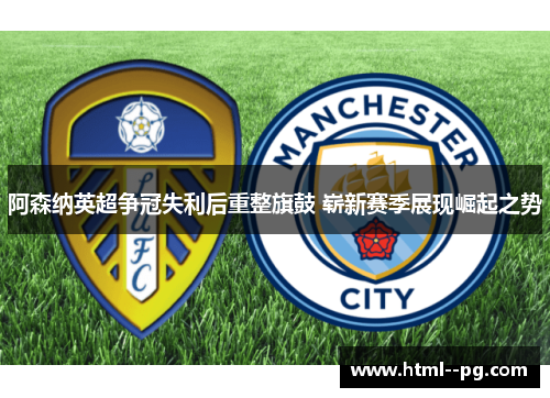 阿森纳英超争冠失利后重整旗鼓 崭新赛季展现崛起之势 阿森纳英超争冠失利后重整旗鼓 崭新赛季展现崛起之势