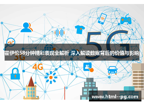 霍伊伦58分钟精彩表现全解析 深入解读数据背后的价值与影响 霍伊伦58分钟精彩表现全解析 深入解读数据背后的价值与影响