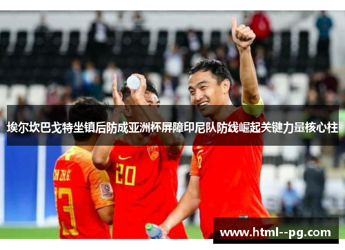 埃尔坎巴戈特坐镇后防成亚洲杯屏障印尼队防线崛起关键力量核心柱