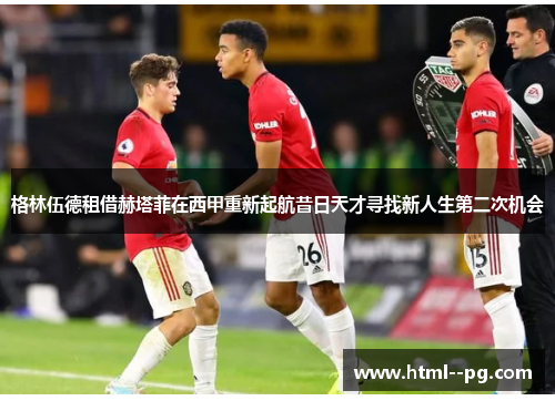 格林伍德租借赫塔菲在西甲重新起航昔日天才寻找新人生第二次机会