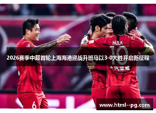 2026赛季中超首轮上海海港迎战升班马以3-0大胜开启新征程