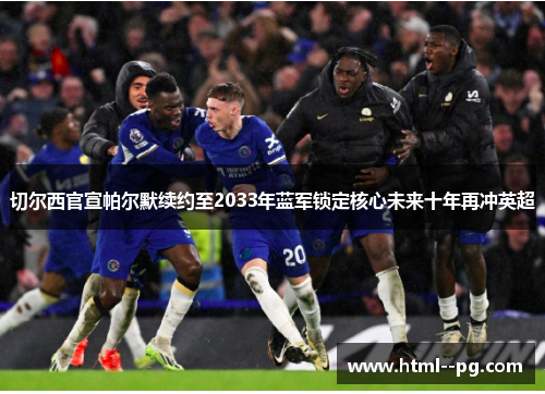 切尔西官宣帕尔默续约至2033年蓝军锁定核心未来十年再冲英超