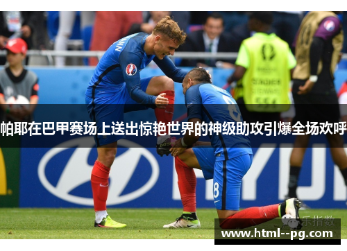 帕耶在巴甲赛场上送出惊艳世界的神级助攻引爆全场欢呼