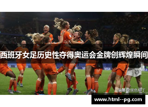 西班牙女足历史性夺得奥运会金牌创辉煌瞬间 西班牙女足历史性夺得奥运会金牌创辉煌瞬间