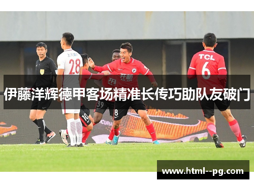 伊藤洋辉德甲客场精准长传巧助队友破门 伊藤洋辉德甲客场精准长传巧助队友破门