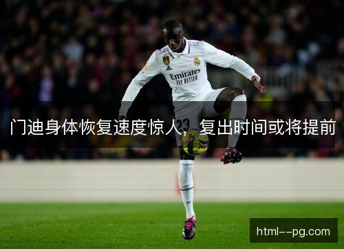 门迪身体恢复速度惊人，复出时间或将提前